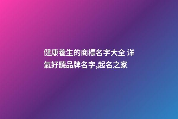 健康養生的商標名字大全 洋氣好聽品牌名字,起名之家-第1張-商標起名-玄機派